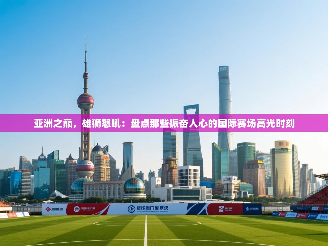 亚洲之巅，雄狮怒吼：盘点那些振奋人心的国际赛场高光时刻  第1张