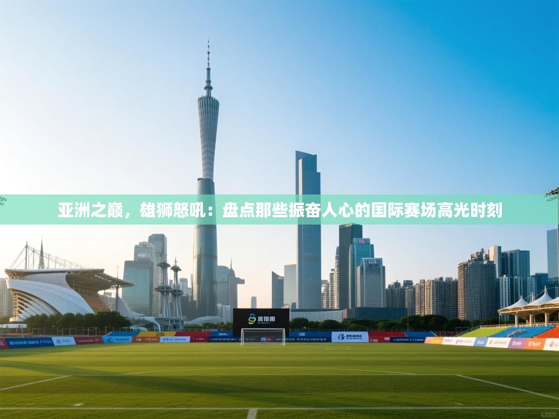 亚洲之巅，雄狮怒吼：盘点那些振奋人心的国际赛场高光时刻  第2张