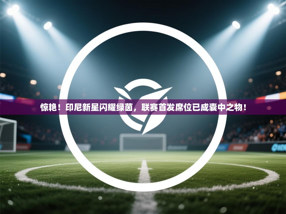 惊艳！印尼新星闪耀绿茵，联赛首发席位已成囊中之物！