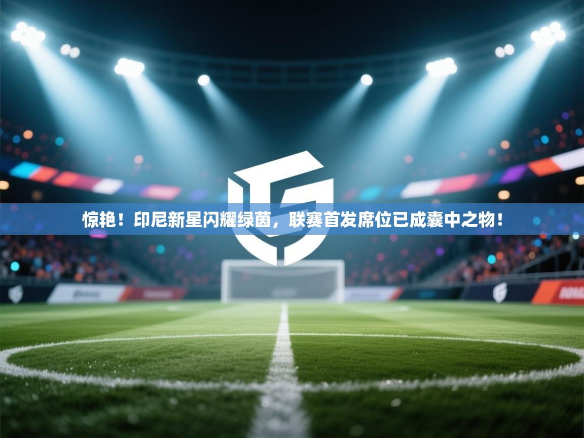 惊艳！印尼新星闪耀绿茵，联赛首发席位已成囊中之物！  第2张