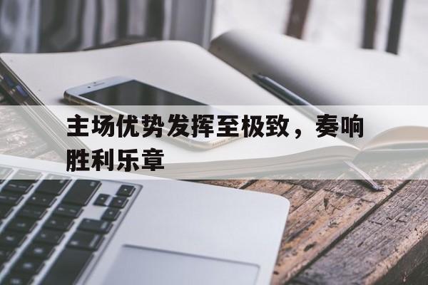 开云体育app-主场优势发挥至极致，奏响胜利乐章的简单介绍