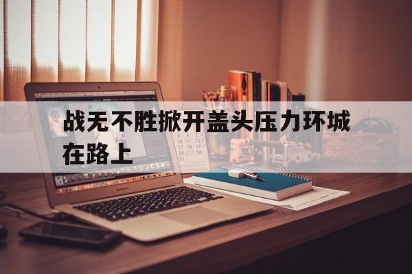 开云体育官网入口-包含战无不胜掀开盖头压力环城在路上的词条